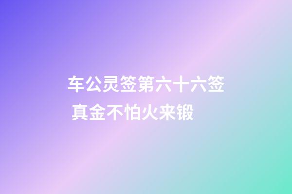 车公灵签第六十六签 真金不怕火来锻